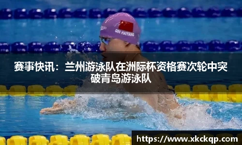 赛事快讯：兰州游泳队在洲际杯资格赛次轮中突破青岛游泳队