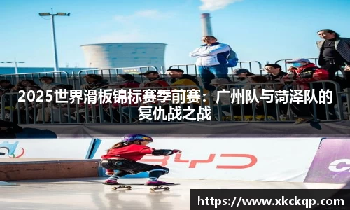 2025世界滑板锦标赛季前赛：广州队与菏泽队的复仇战之战
