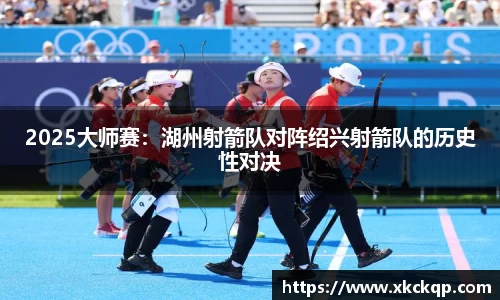 2025大师赛：湖州射箭队对阵绍兴射箭队的历史性对决