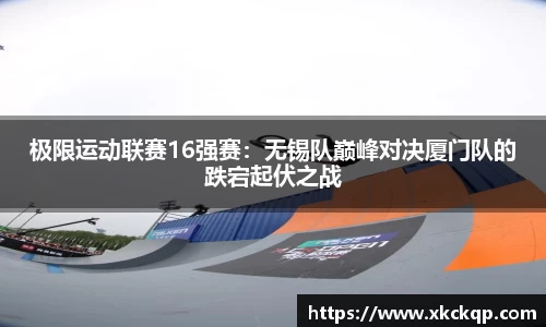 极限运动联赛16强赛：无锡队巅峰对决厦门队的跌宕起伏之战