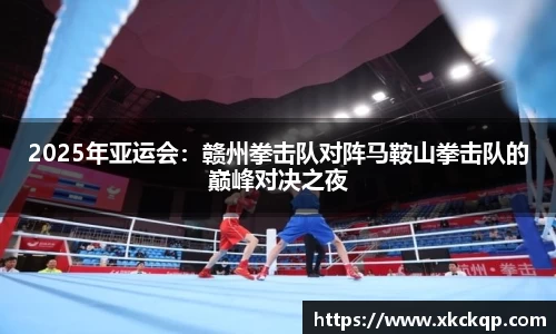 2025年亚运会：赣州拳击队对阵马鞍山拳击队的巅峰对决之夜