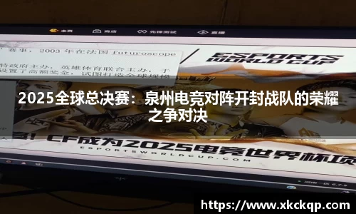 2025全球总决赛：泉州电竞对阵开封战队的荣耀之争对决