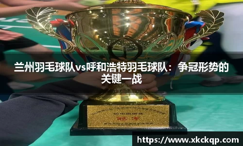 兰州羽毛球队vs呼和浩特羽毛球队：争冠形势的关键一战