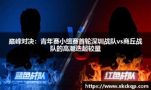 巅峰对决：青年赛小组赛首轮深圳战队vs商丘战队的高潮迭起较量