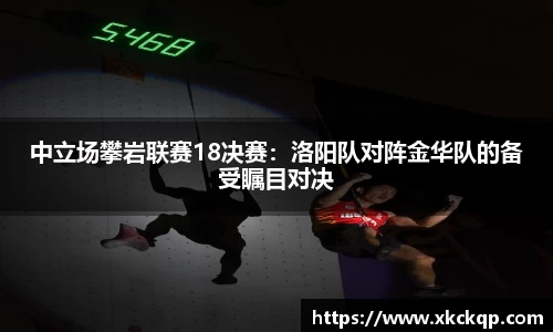 中立场攀岩联赛18决赛：洛阳队对阵金华队的备受瞩目对决