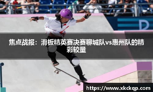 焦点战报：滑板精英赛决赛聊城队vs惠州队的精彩较量