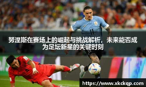 努涅斯在赛场上的崛起与挑战解析，未来能否成为足坛新星的关键时刻