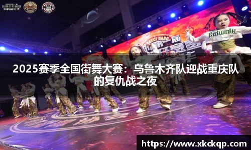 2025赛季全国街舞大赛：乌鲁木齐队迎战重庆队的复仇战之夜