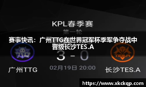 赛事快讯：广州TTG在世界冠军杯季军争夺战中晋级长沙TES.A